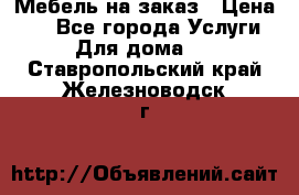 Мебель на заказ › Цена ­ 0 - Все города Услуги » Для дома   . Ставропольский край,Железноводск г.